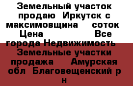 Земельный участок продаю. Иркутск с.максимовщина.12 соток › Цена ­ 1 000 000 - Все города Недвижимость » Земельные участки продажа   . Амурская обл.,Благовещенский р-н